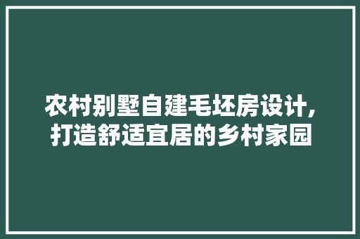 农村别墅自建毛坯房设计,打造舒适宜居的乡村家园 装修攻略 农村别墅自建毛坯房设计,打造舒适宜居的乡村家园 装修攻略