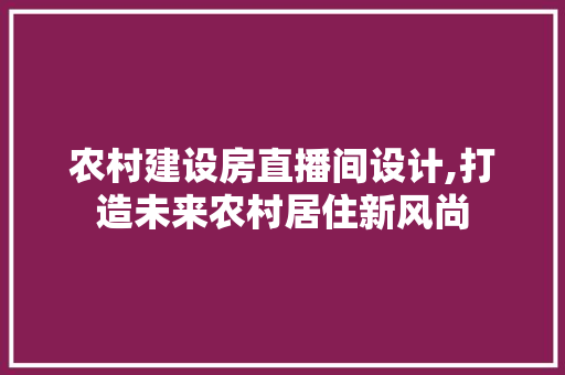 农村建设房直播间设计,打造未来农村居住新风尚