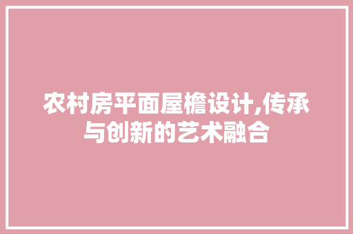 农村房平面屋檐设计,传承与创新的艺术融合