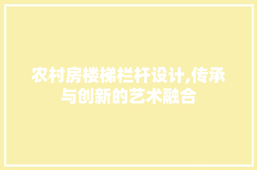 农村房楼梯栏杆设计,传承与创新的艺术融合