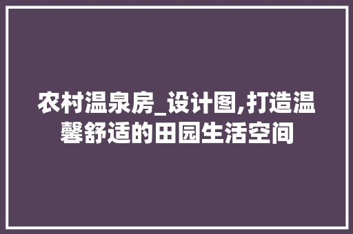 农村温泉房_设计图,打造温馨舒适的田园生活空间