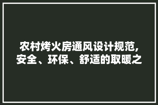 农村烤火房通风设计规范,安全、环保、舒适的取暖之路