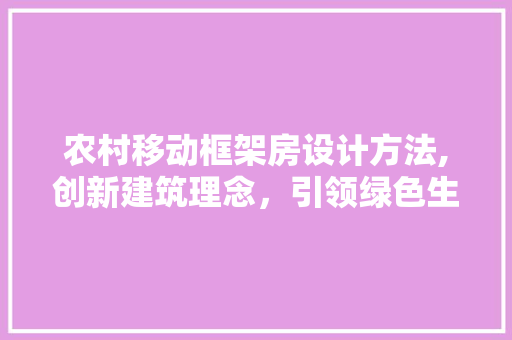 农村移动框架房设计方法,创新建筑理念，引领绿色生活新风尚