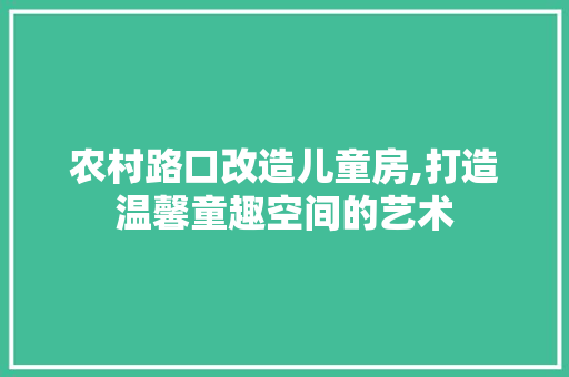农村路口改造儿童房,打造温馨童趣空间的艺术