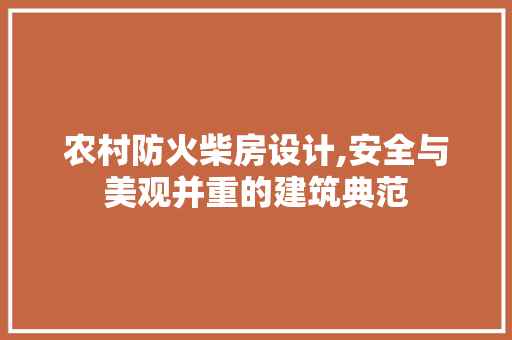 农村防火柴房设计,安全与美观并重的建筑典范