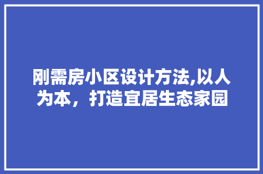 刚需房小区设计方法,以人为本，打造宜居生态家园