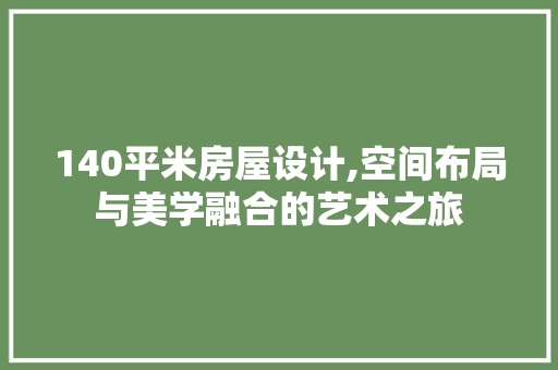 140平米房屋设计,空间布局与美学融合的艺术之旅 景观设计 140平米房屋设计,空间布局与美学融合的艺术之旅 景观设计