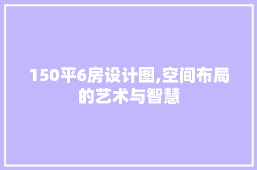 150平6房设计图,空间布局的艺术与智慧 景观设计