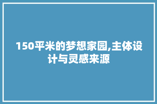 150平米的梦想家园,主体设计与灵感来源 装修攻略
