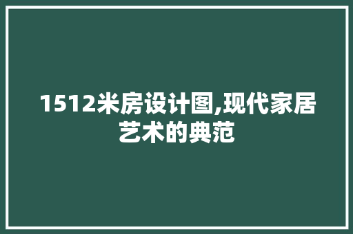 1512米房设计图,现代家居艺术的典范