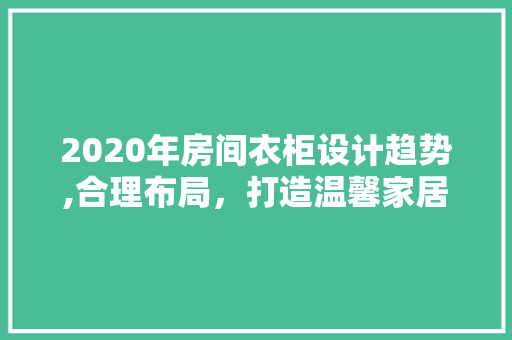 2020年房间衣柜设计趋势,合理布局，打造温馨家居空间 建筑设计