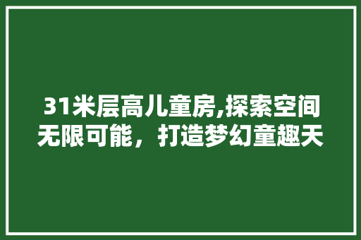 31米层高儿童房,探索空间无限可能，打造梦幻童趣天地 庭院装修