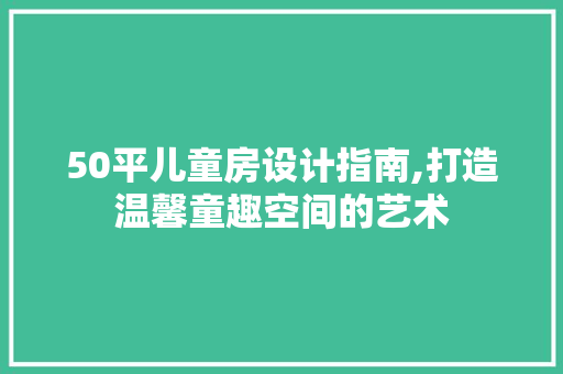 50平儿童房设计指南,打造温馨童趣空间的艺术 装修材料