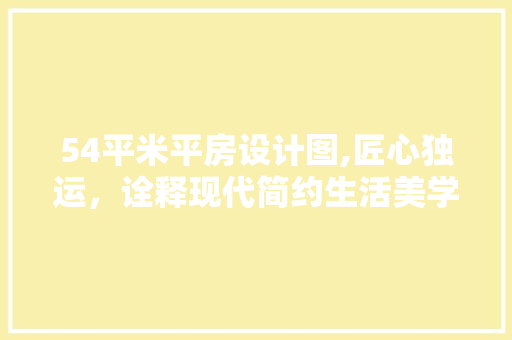 54平米平房设计图,匠心独运，诠释现代简约生活美学 景观设计