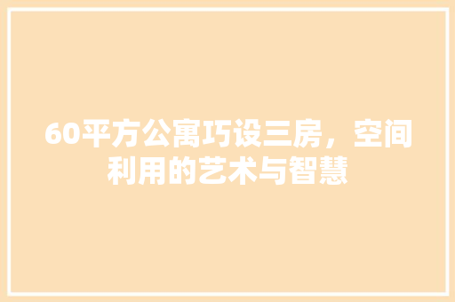 60平方公寓巧设三房，空间利用的艺术与智慧 装修攻略