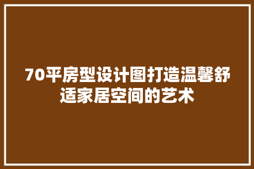 70平房型设计图打造温馨舒适家居空间的艺术