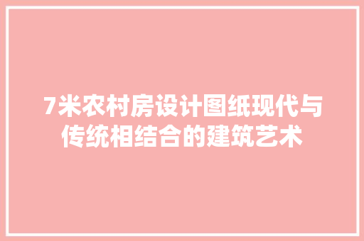 7米农村房设计图纸现代与传统相结合的建筑艺术