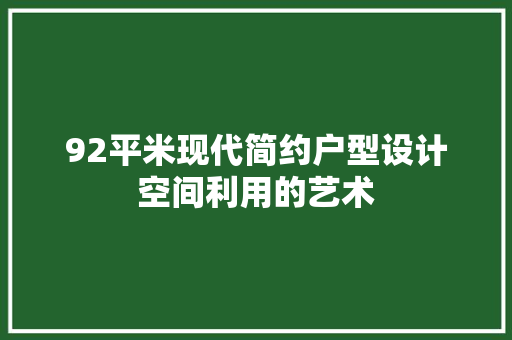 92平米现代简约户型设计空间利用的艺术 装修攻略