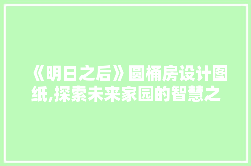 《明日之后》圆桶房设计图纸,探索未来家园的智慧之光