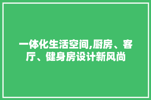 一体化生活空间,厨房、客厅、健身房设计新风尚