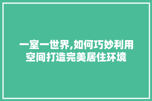 一室一世界,如何巧妙利用空间打造完美居住环境 庭院装修 一室一世界,如何巧妙利用空间打造完美居住环境 庭院装修
