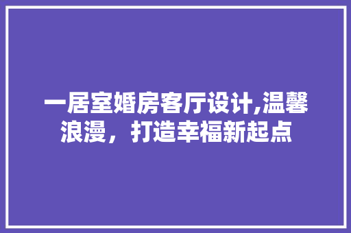 一居室婚房客厅设计,温馨浪漫，打造幸福新起点