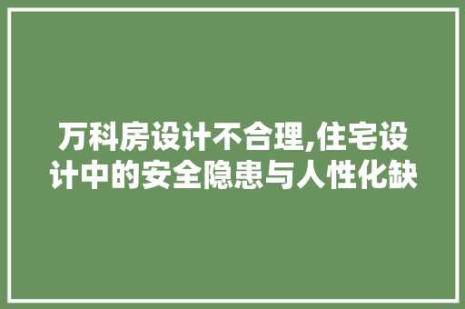 万科房设计不合理,住宅设计中的安全隐患与人性化缺失 地面装修