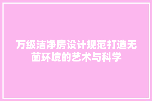 万级洁净房设计规范打造无菌环境的艺术与科学 建筑设计