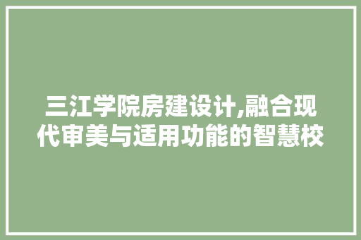 三江学院房建设计,融合现代审美与适用功能的智慧校园 装修攻略