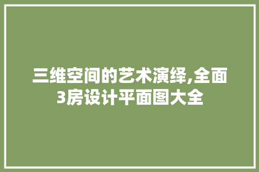 三维空间的艺术演绎,全面3房设计平面图大全 隔断设计
