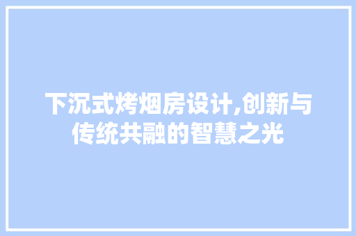 下沉式烤烟房设计,创新与传统共融的智慧之光