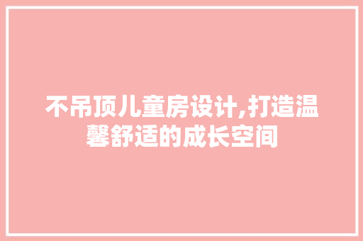 不吊顶儿童房设计,打造温馨舒适的成长空间 装修材料