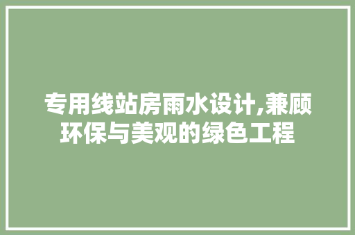 专用线站房雨水设计,兼顾环保与美观的绿色工程
