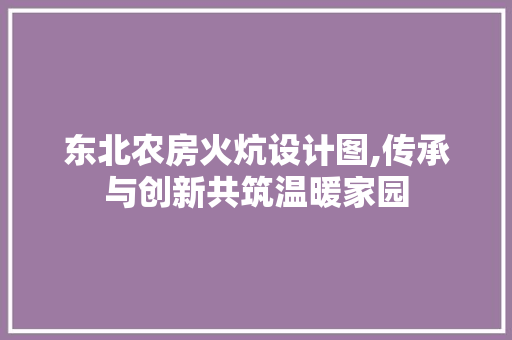东北农房火炕设计图,传承与创新共筑温暖家园 景观设计