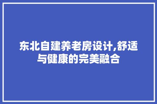 东北自建养老房设计,舒适与健康的完美融合 景观设计