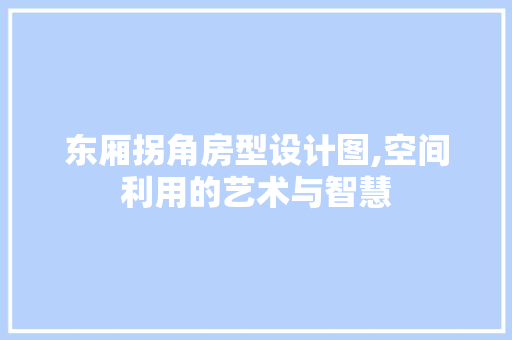 东厢拐角房型设计图,空间利用的艺术与智慧 景观设计