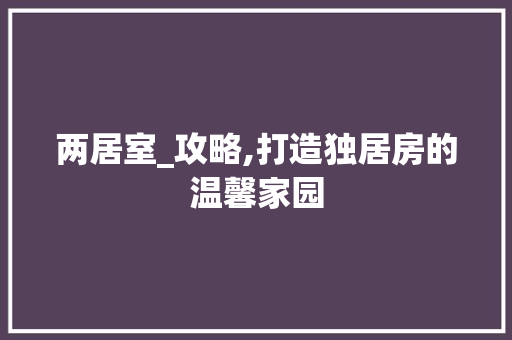 两居室_攻略,打造独居房的温馨家园 地面装修