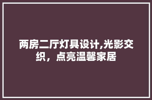 两房二厅灯具设计,光影交织,点亮温馨家居 庭院装修 两房二厅灯具设计,光影交织,点亮温馨家居 庭院装修