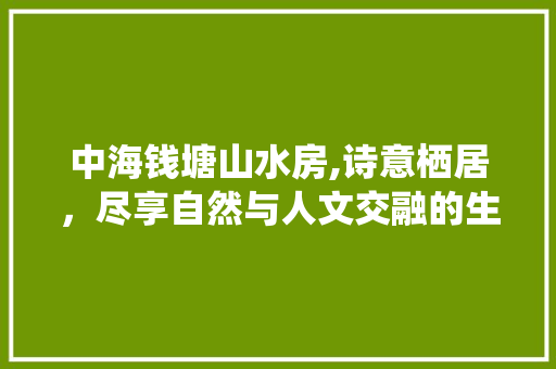 中海钱塘山水房,诗意栖居，尽享自然与人文交融的生态家园 装修材料