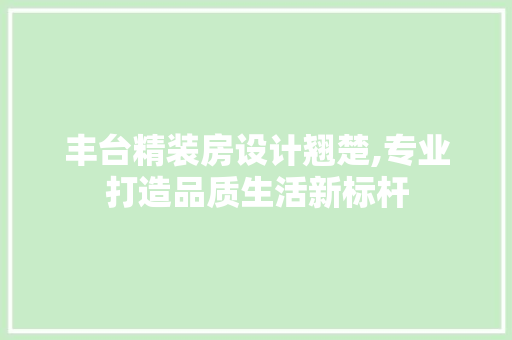 丰台精装房设计翘楚,专业打造品质生活新标杆 装修材料