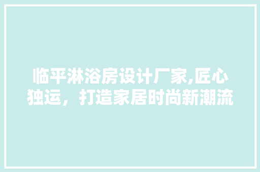 临平淋浴房设计厂家,匠心独运,打造家居时尚新潮流 装修材料 临平淋浴房设计厂家,匠心独运,打造家居时尚新潮流 装修材料