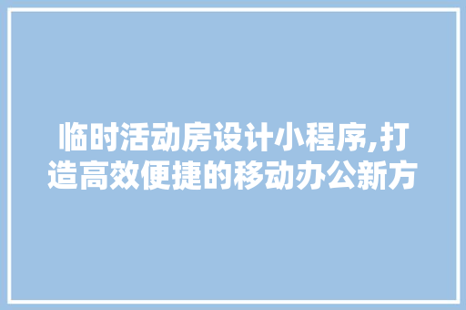 临时活动房设计小程序,打造高效便捷的移动办公新方式 装修攻略