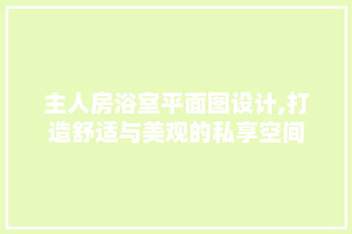 主人房浴室平面图设计,打造舒适与美观的私享空间 景观设计