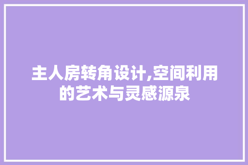 主人房转角设计,空间利用的艺术与灵感源泉 门窗装修 主人房转角设计,空间利用的艺术与灵感源泉 门窗装修