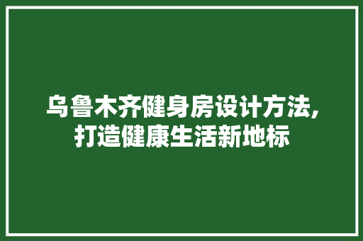乌鲁木齐健身房设计方法,打造健康生活新地标 装修攻略