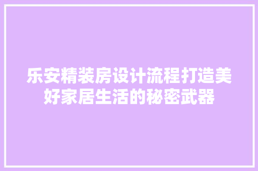 乐安精装房设计流程打造美好家居生活的秘密武器
