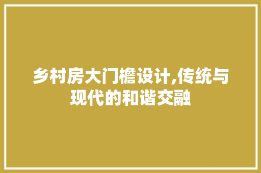 乡村房大门檐设计,传统与现代的和谐交融 景观设计