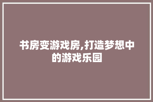 书房变游戏房,打造梦想中的游戏乐园