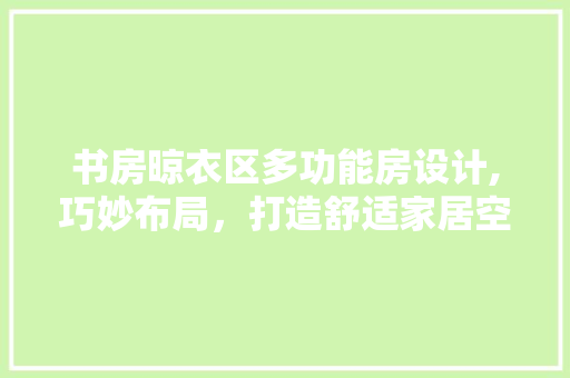 书房晾衣区多功能房设计,巧妙布局，打造舒适家居空间