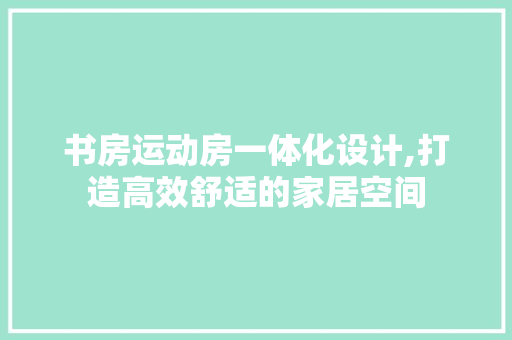 书房运动房一体化设计,打造高效舒适的家居空间 景观设计